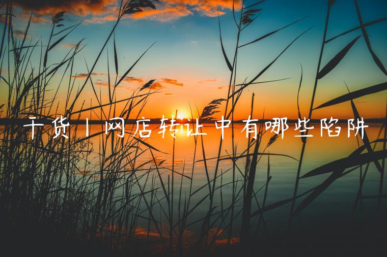 干貨丨網(wǎng)店轉(zhuǎn)讓中有哪些陷阱